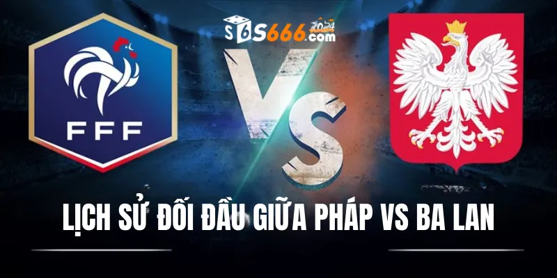 Nhìn lại lịch sử đối đầu Pháp vs Ba Lan