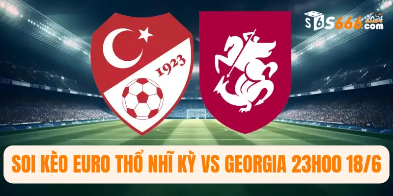 Soi kèo Euro Thổ Nhĩ Kỳ vs Georgia 23h00 18/6