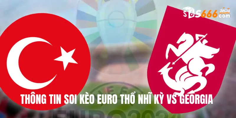 Thông tin soi kèo Euro Thổ Nhĩ Kỳ vs Georgia 23h00 18/6
