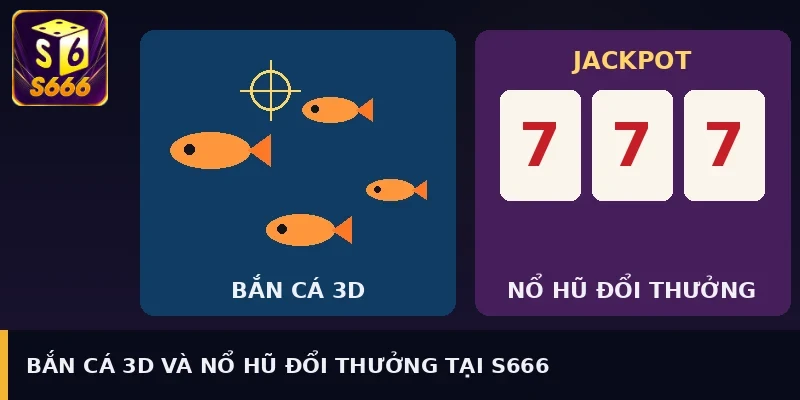 Bắn cá 3D và nổ hũ đổi thưởng tại S666